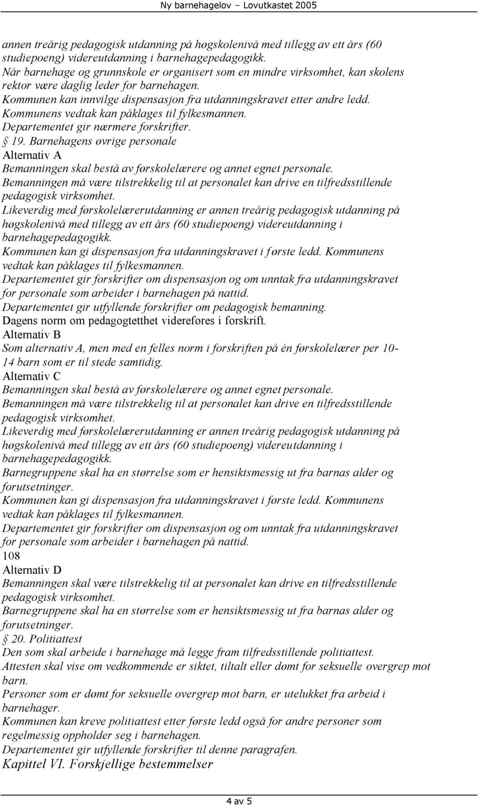 Kommunens vedtak kan påklages til fylkesmannen. Departementet gir nærmere forskrifter. 19. Barnehagens øvrige personale Alternativ A Bemanningen skal bestå av førskolelærere og annet egnet personale.