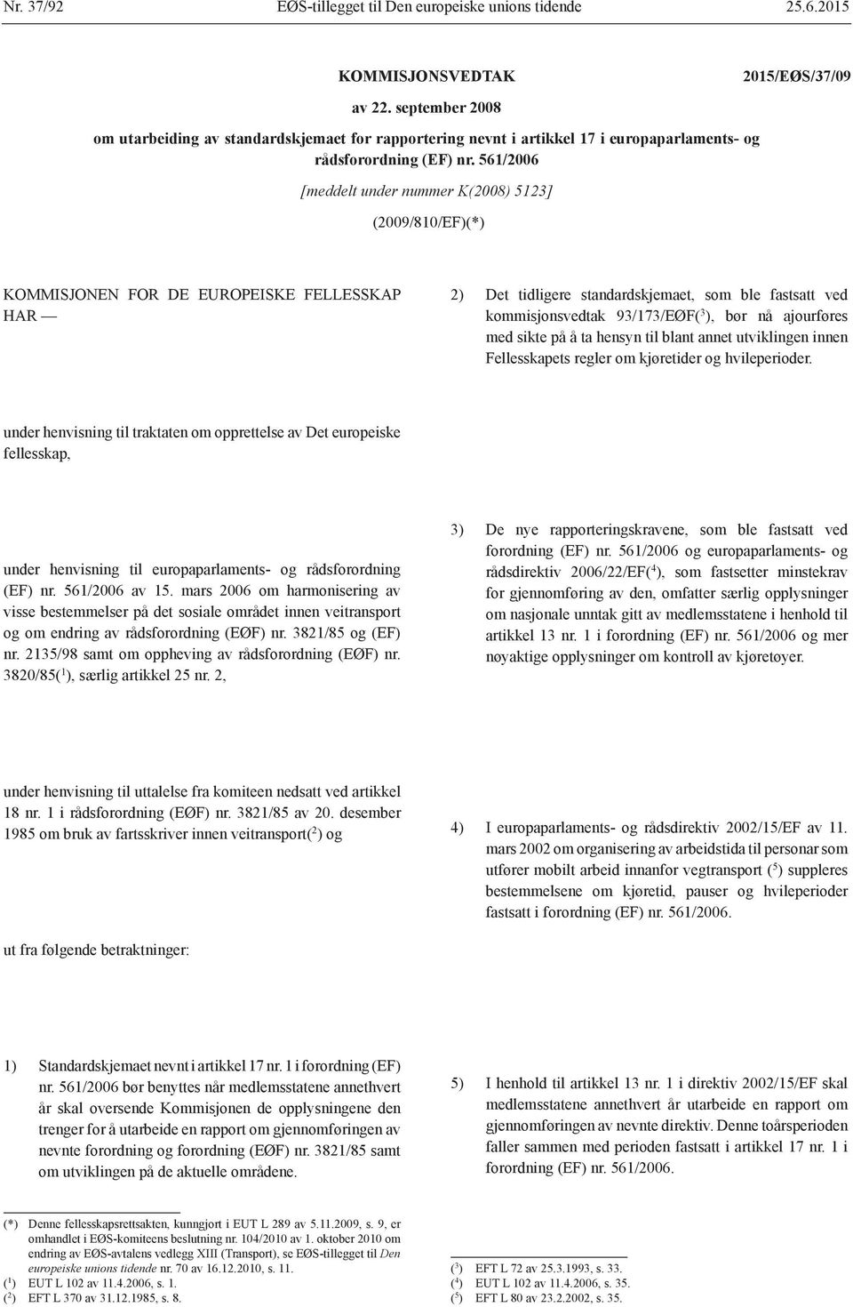 561/2006 [meddelt under nummer K(2008) 5123] (2009/810/EF)(*) KOMMISJONEN FOR DE EUROPEISKE FELLESSKAP HAR 2) Det tidligere standardskjemaet, som ble fastsatt ved kommisjonsvedtak 93/173/EØF( 3 ),