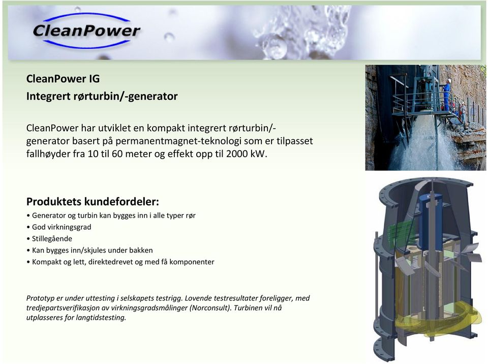 Produktets kundefordeler: Generator og turbin kan bygges inn i alle typer rør God virkningsgrad Stillegående Kan bygges inn/skjules under bakken