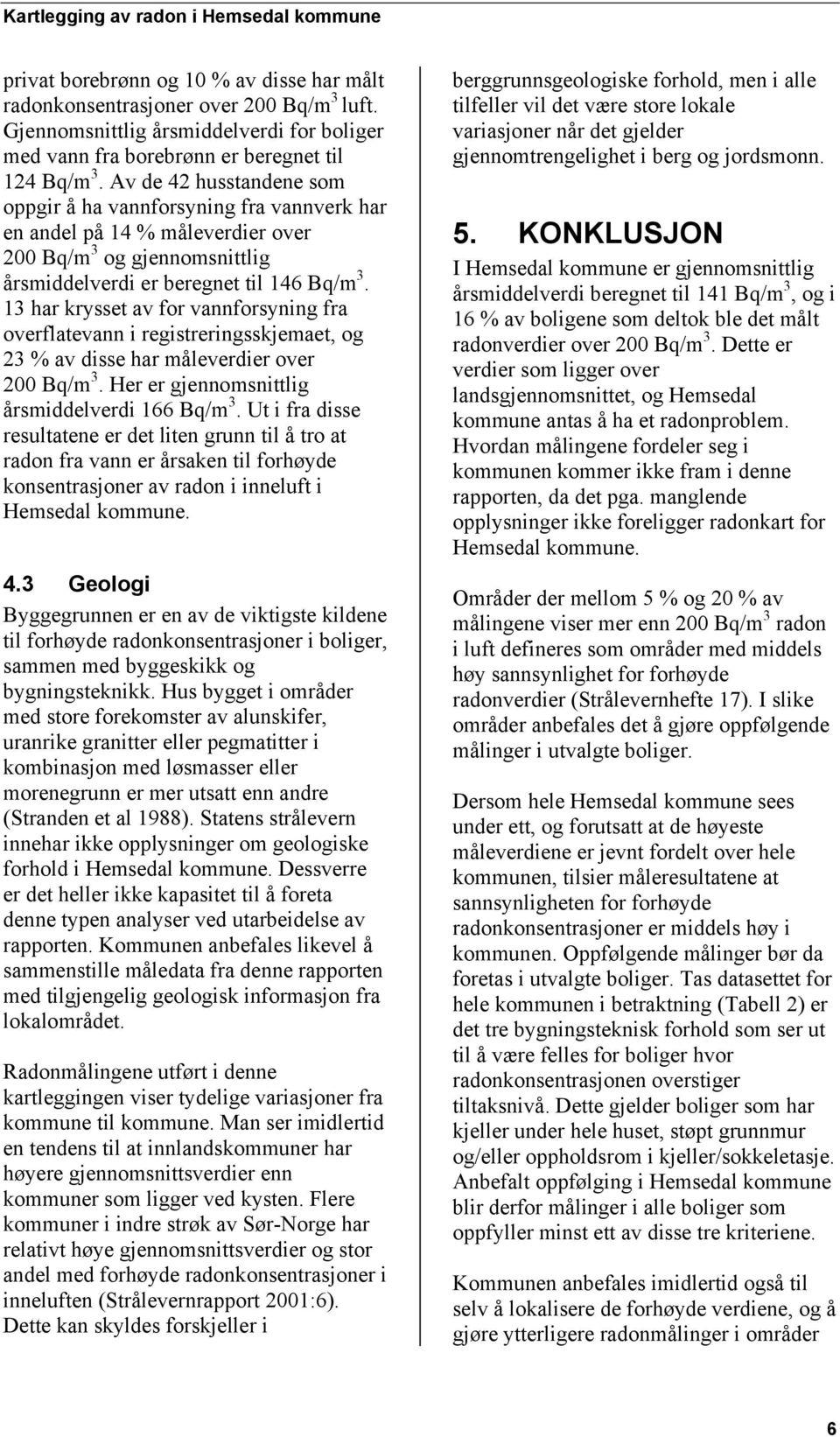 13 har krysset av for vannforsyning fra overflatevann i registreringsskjemaet, og 23 % av disse har måleverdier over 200 Bq/m 3. Her er gjennomsnittlig årsmiddelverdi 166 Bq/m 3.