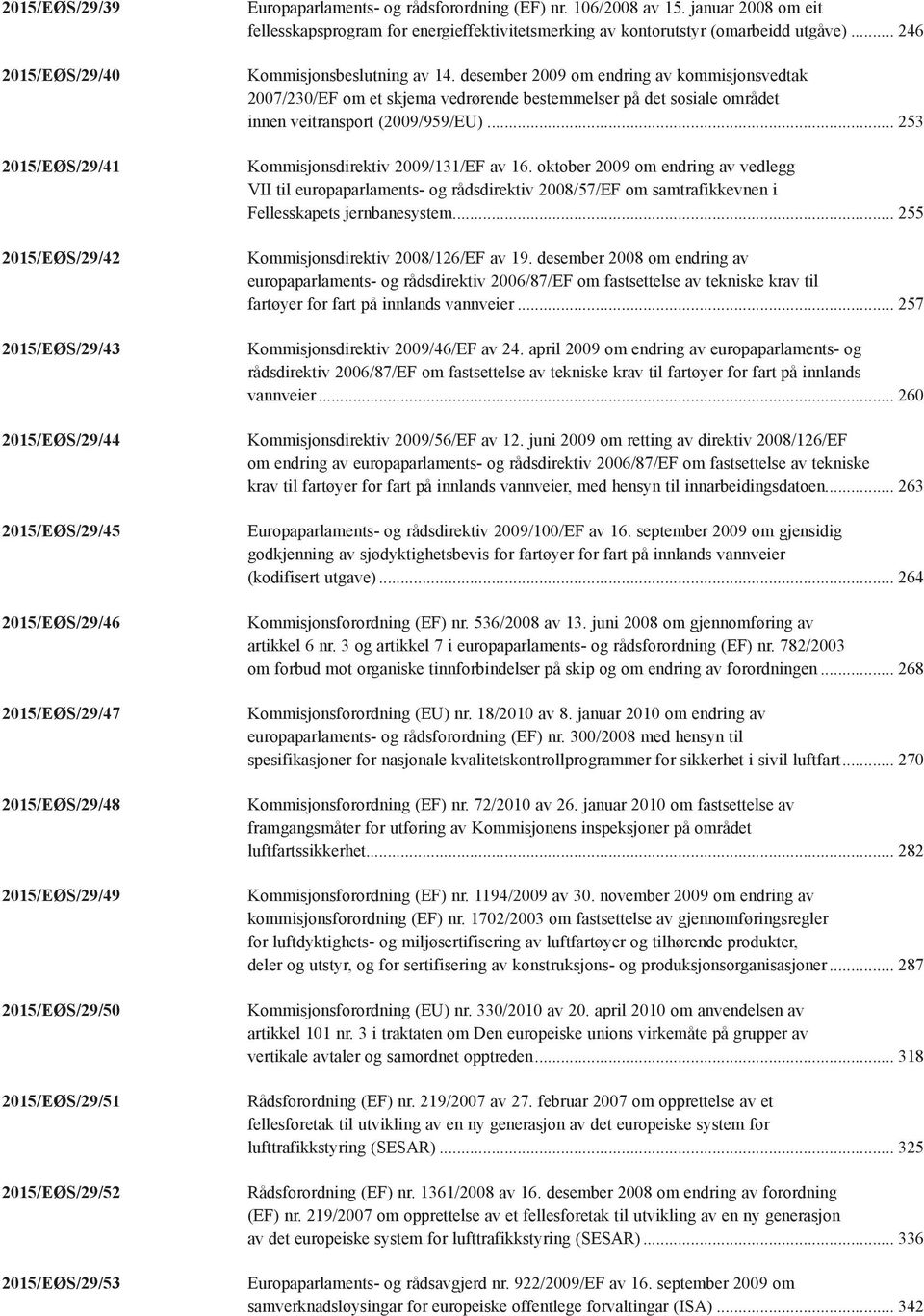 .. 246 Kommisjonsbeslutning av 14. desember 2009 om endring av kommisjonsvedtak 2007/230/EF om et skjema vedrørende bestemmelser på det sosiale området innen veitransport (2009/959/EU).