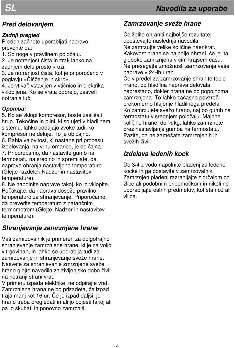 Ko se vklopi kompresor, boste zaslišali hrup. Tekočine in plini, ki so ujeti v hladilnem sistemu, lahko oddajajo zvoke tudi, ko kompresor ne deluje. To je običajno. 6.