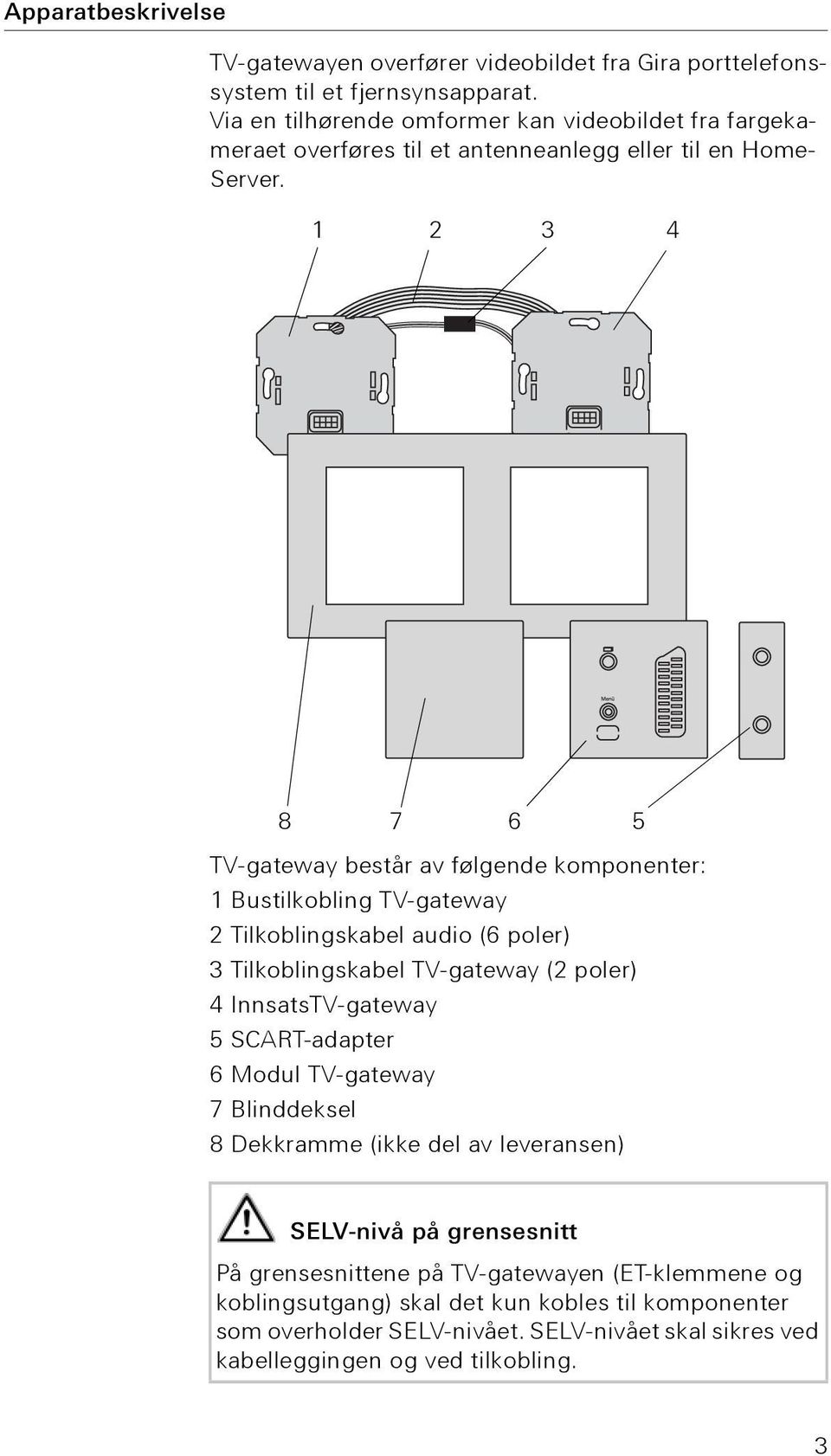 1 2 3 4 8 7 6 5 TV-gateway består av følgende komponenter: 1 Bustilkobling TV-gateway 2 Tilkoblingskabel audio (6 poler) 3 Tilkoblingskabel TV-gateway (2 poler) 4