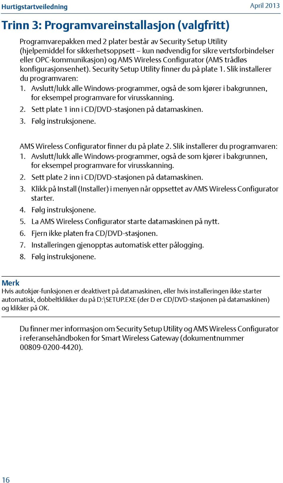 Avslutt/lukk alle Windows-programmer, også de som kjører i bakgrunnen, for eksempel programvare for virusskanning. 2. Sett plate 1 inn i CD/DVD-stasjonen på datamaskinen. 3. Følg instruksjonene.