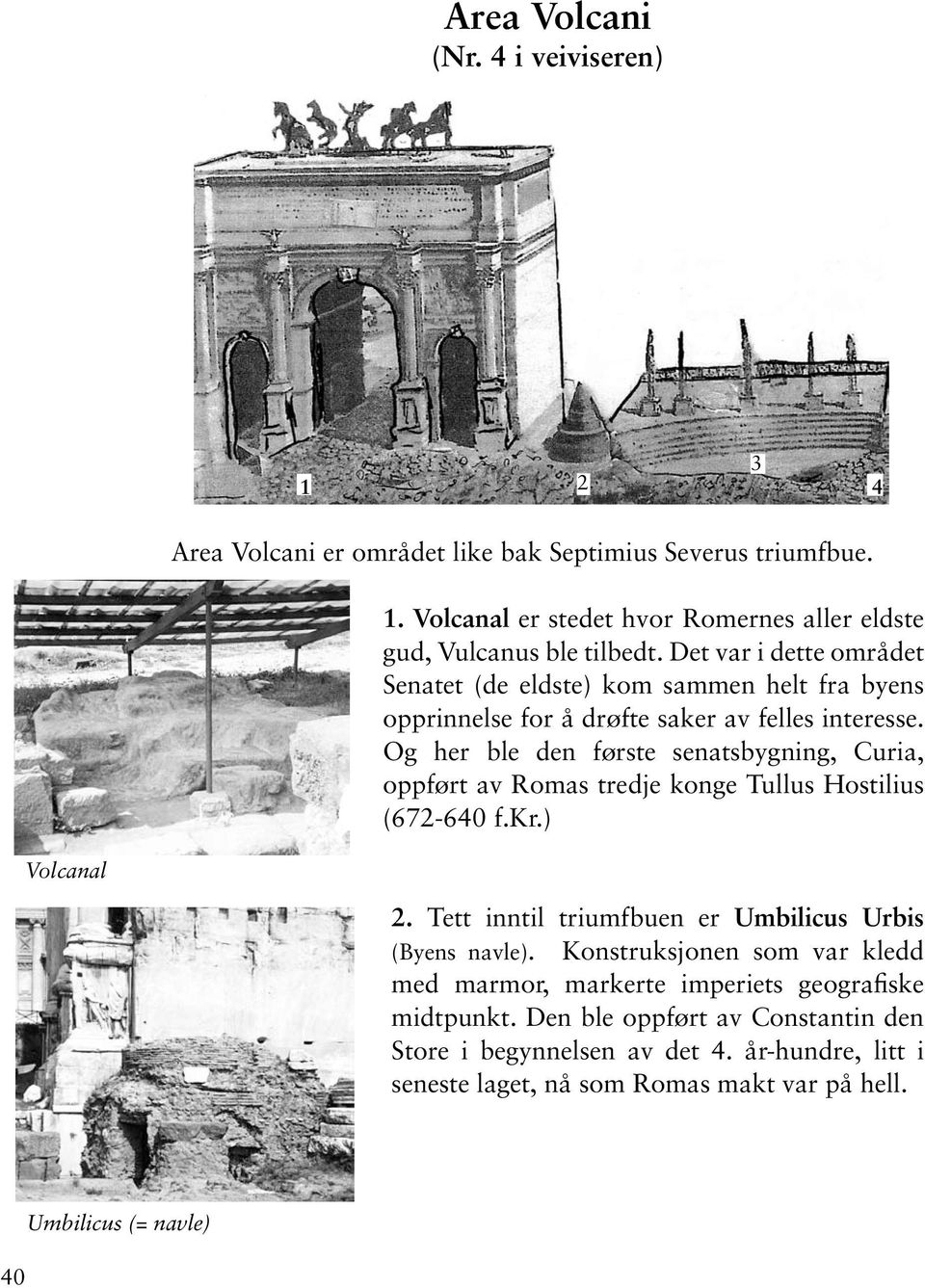 Og her ble den første senatsbygning, Curia, oppført av Romas tredje konge Tullus Hostilius (672-640 f.kr.) Volcanal 2. Tett inntil triumfbuen er Umbilicus Urbis (Byens navle).