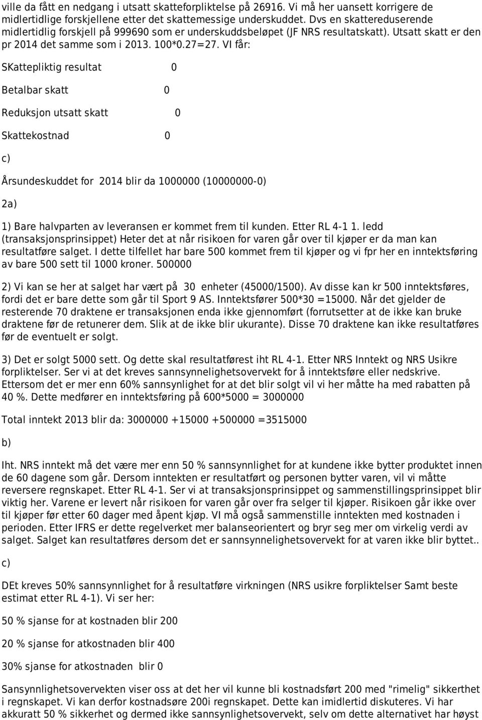 VI får: SKattepliktig resultat 0 Betalbar skatt 0 Reduksjon utsatt skatt 0 Skattekostnad 0 c) Årsundeskuddet for 2014 blir da 1000000 (10000000-0) 2a) 1) Bare halvparten av leveransen er kommet frem