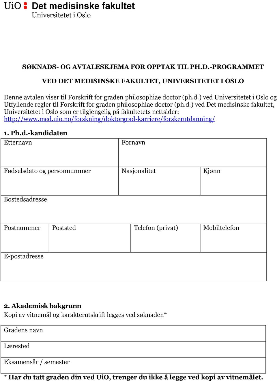 med.uio.no/forskning/doktorgrad-karriere/forskerutdanning/ 1. Ph.d.-kandidaten Etternavn Fornavn Fødselsdato og personnummer Nasjonalitet Kjønn Bostedsadresse Postnummer Poststed Telefon (privat) Mobiltelefon 2.