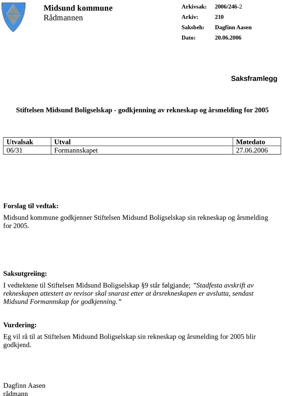 2006 Saksframlegg Stiftelsen Midsund Boligselskap - godkjenning av rekneskap og årsmelding for 2005 Utvalsak Utval Møtedato 06/31 Formannskapet 27.06.2006 Forslag til vedtak: Midsund kommune godkjenner Stiftelsen Midsund Boligselskap sin rekneskap og årsmelding for 2005.