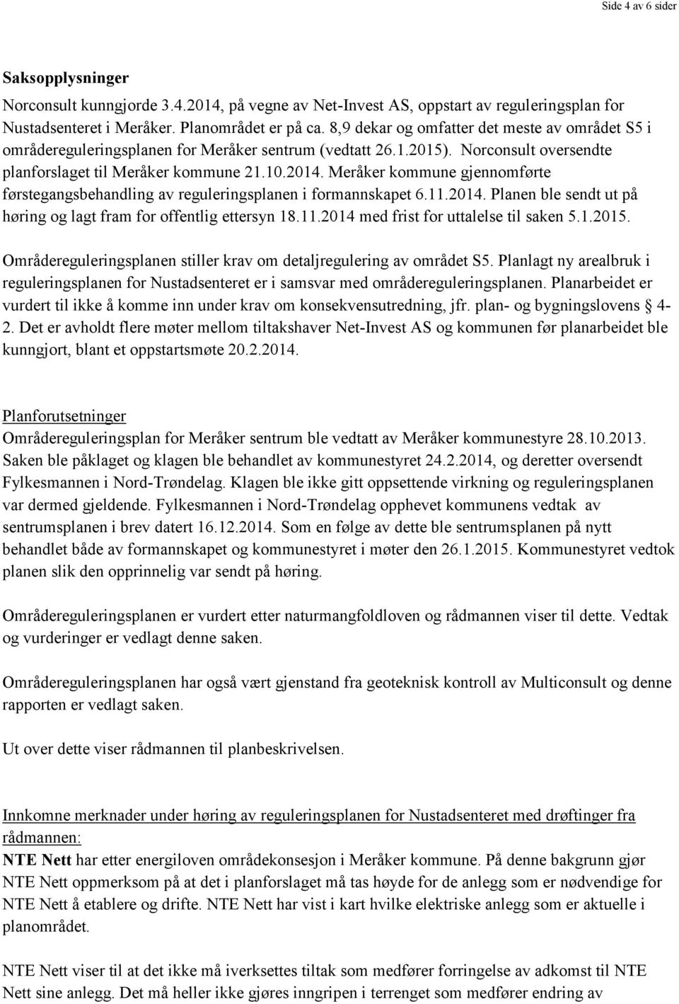 Meråker kommune gjennomførte førstegangsbehandling av reguleringsplanen i formannskapet 6.11.2014. Planen ble sendt ut på høring og lagt fram for offentlig ettersyn 18.11.2014 med frist for uttalelse til saken 5.