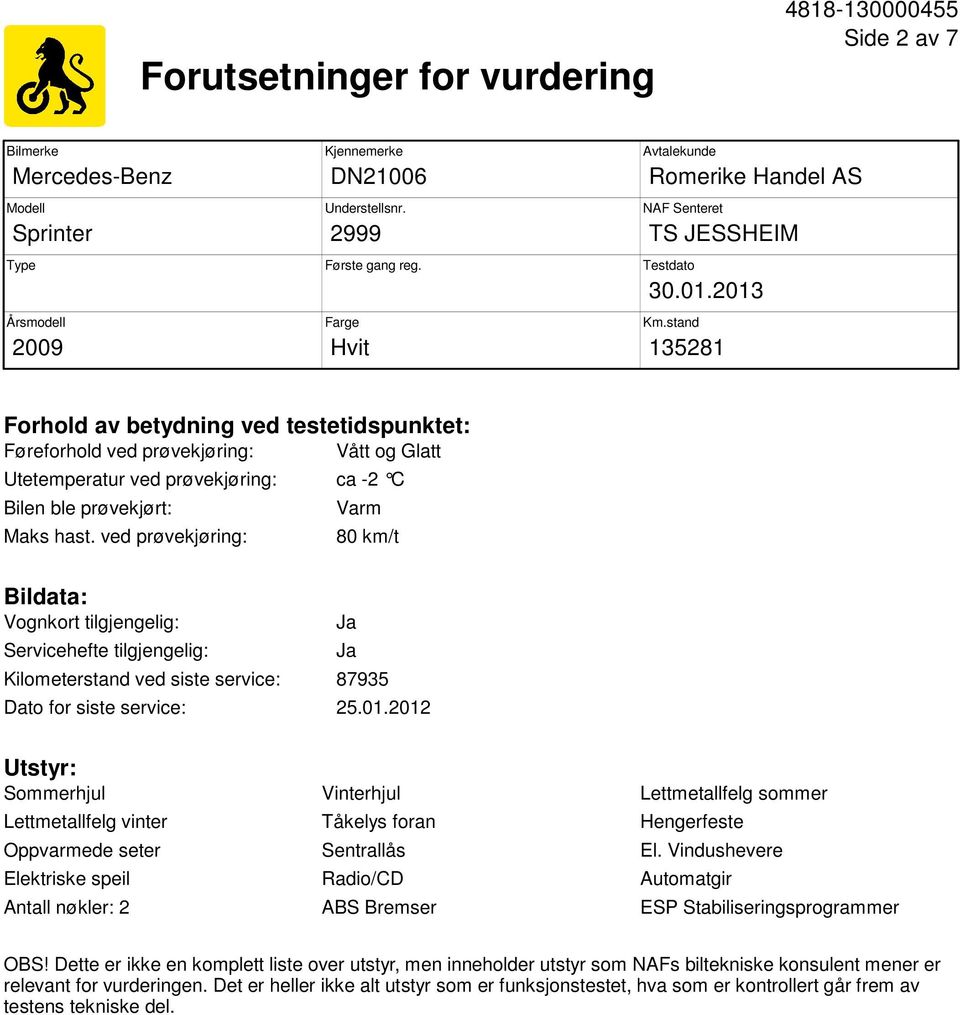 stand 135281 Forhold av betydning ved testetidspunktet: Føreforhold ved prøvekjøring: Vått og Glatt Utetemperatur ved prøvekjøring: ca -2 C Bilen ble prøvekjørt: Maks hast.