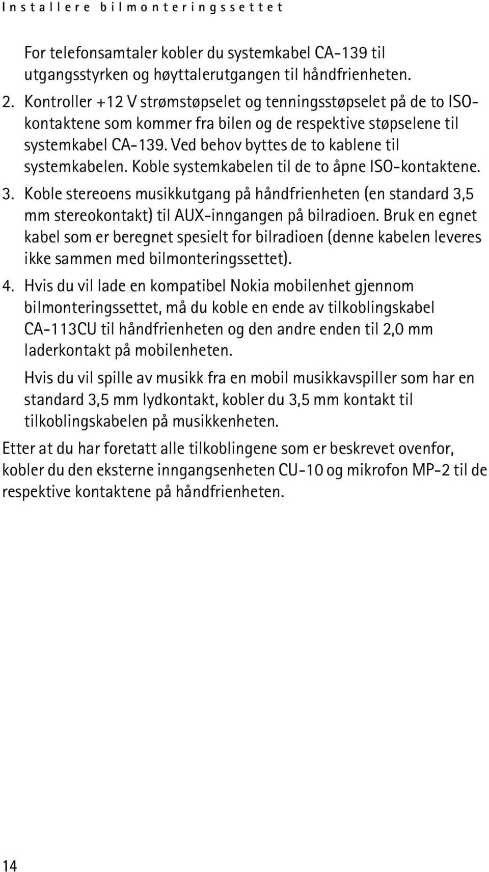 Koble systemkabelen til de to åpne ISO-kontaktene. 3. Koble stereoens musikkutgang på håndfrienheten (en standard 3,5 mm stereokontakt) til AUX-inngangen på bilradioen.