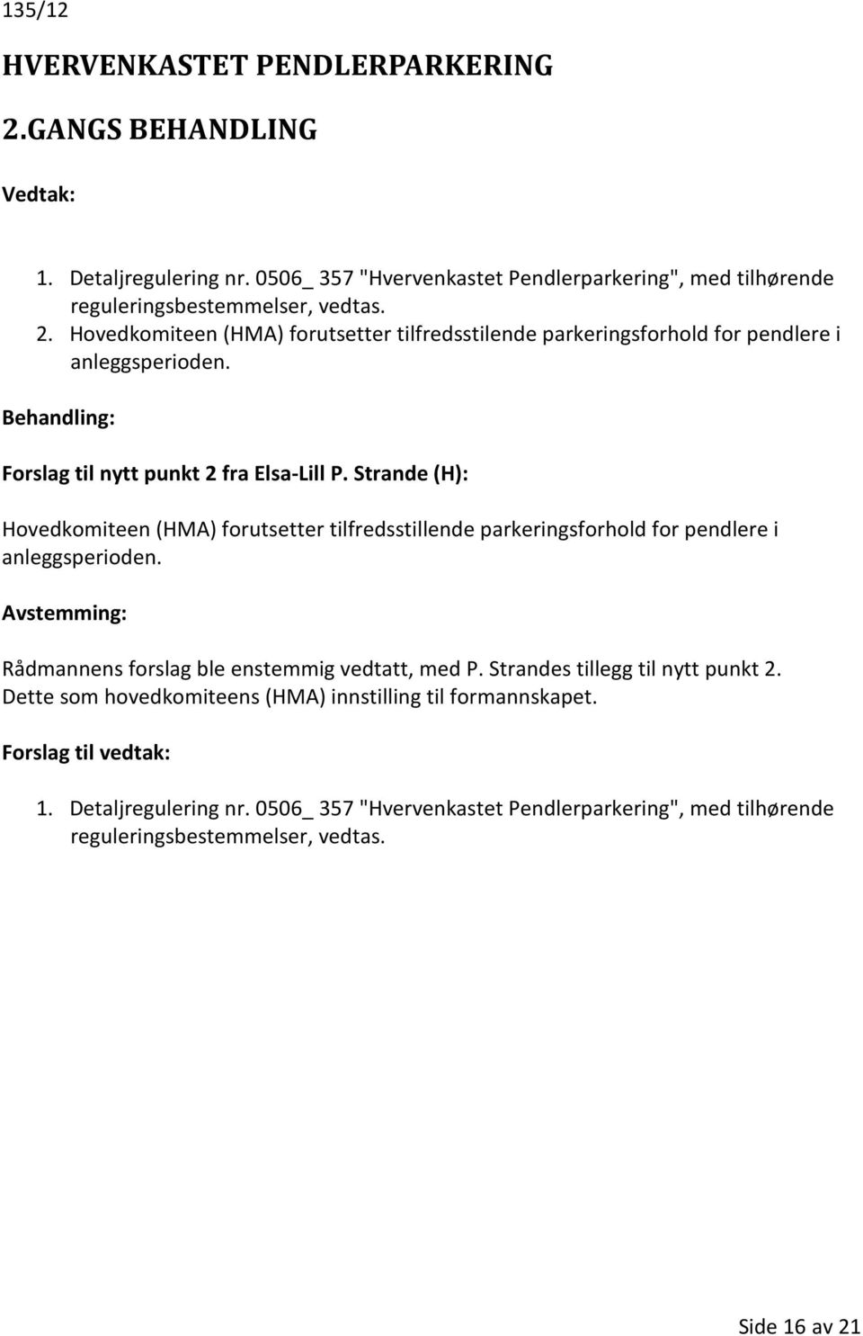 Avstemming: Rådmannens forslag ble enstemmig vedtatt, med P. Strandes tillegg til nytt punkt 2. Dette som hovedkomiteens (HMA) innstilling til formannskapet. 1.