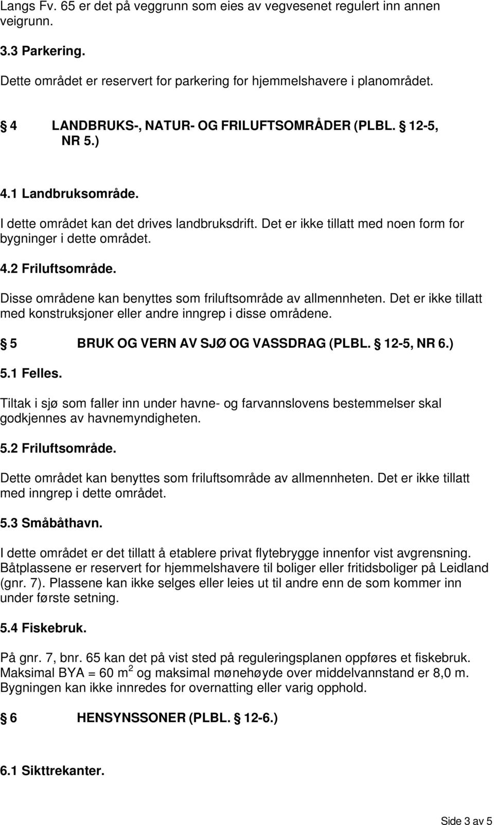 Disse områdene kan benyttes som friluftsområde av allmennheten. Det er ikke tillatt med konstruksjoner eller andre inngrep i disse områdene. 5 BRUK OG VERN AV SJØ OG VASSDRAG (PLBL. 12-5, NR 6.) 5.