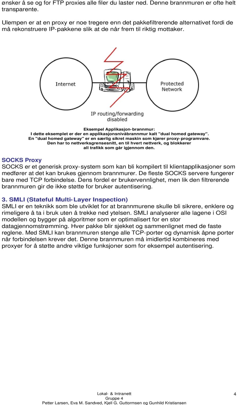 Eksempel Applikasjon-brannmur: I dette eksemplet er der en applikasjonsnivåbrannmur kalt "dual homed gateway". En "dual homed gateway" er en særlig sikret maskin som kjører proxy-programvare.