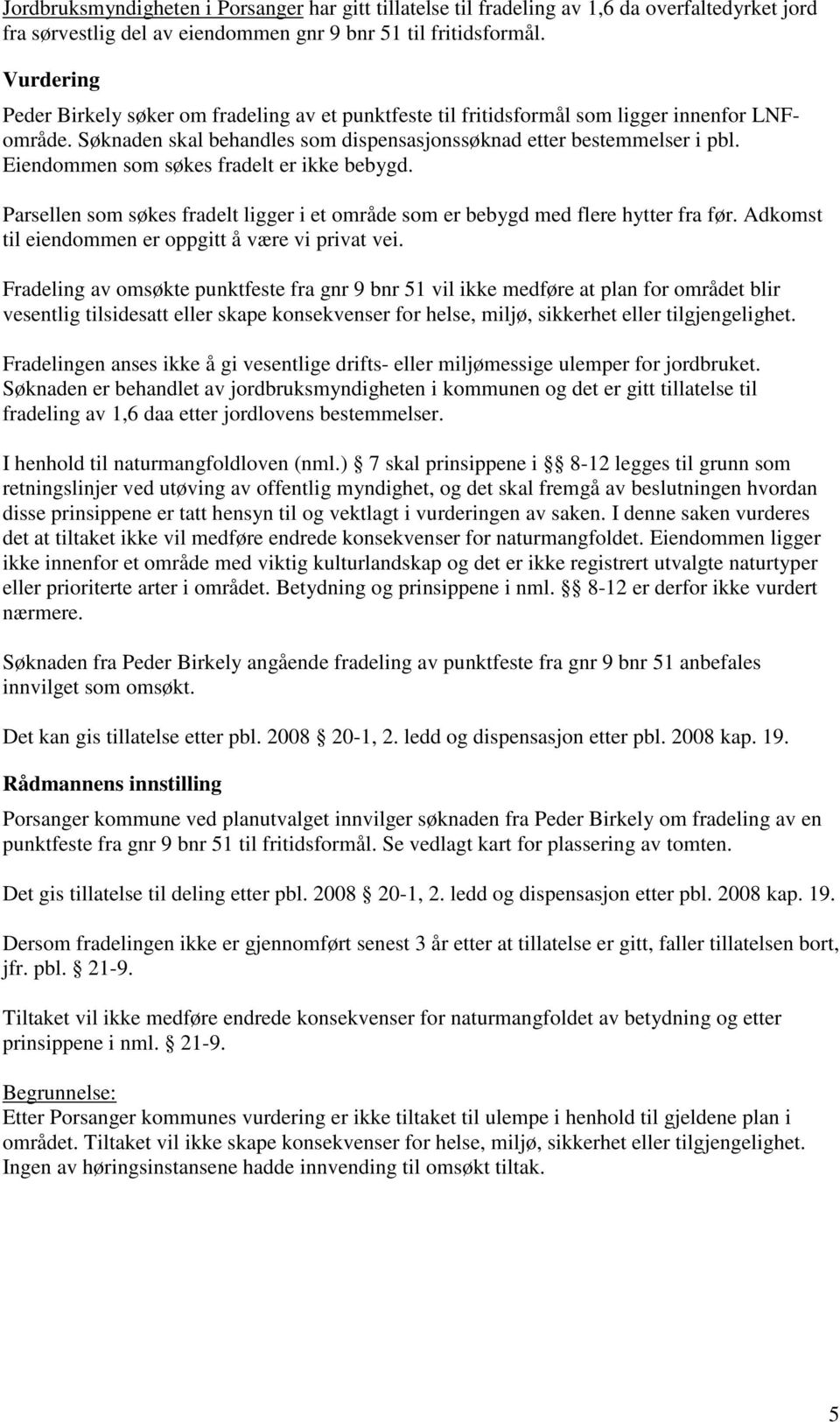 Eiendommen som søkes fradelt er ikke bebygd. Parsellen som søkes fradelt ligger i et område som er bebygd med flere hytter fra før. Adkomst til eiendommen er oppgitt å være vi privat vei.