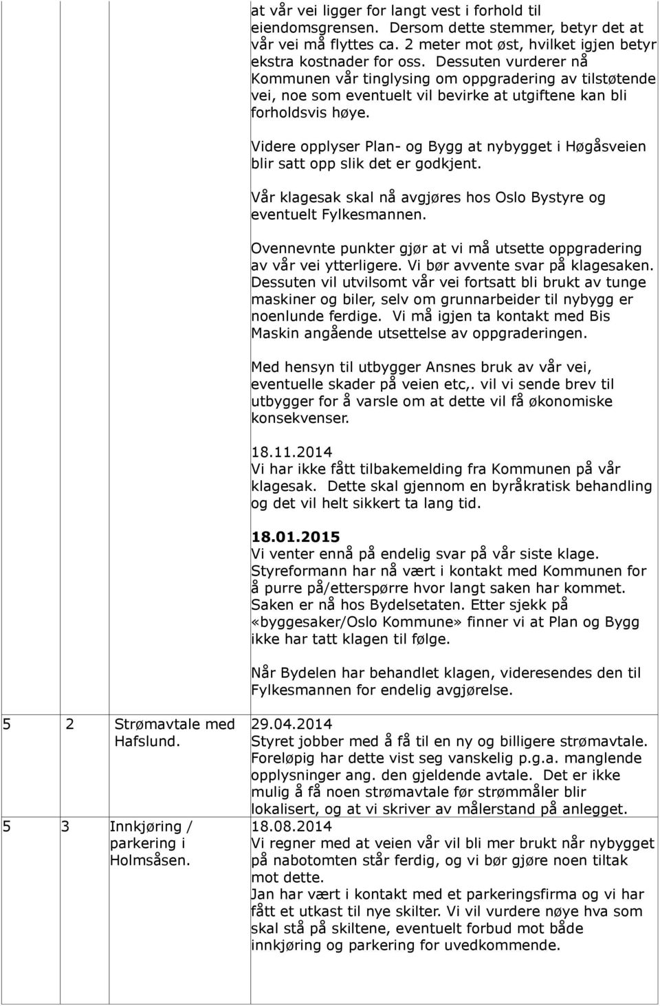 Videre opplyser Plan- og Bygg at nybygget i Høgåsveien blir satt opp slik det er godkjent. Vår klagesak skal nå avgjøres hos Oslo Bystyre og eventuelt Fylkesmannen.