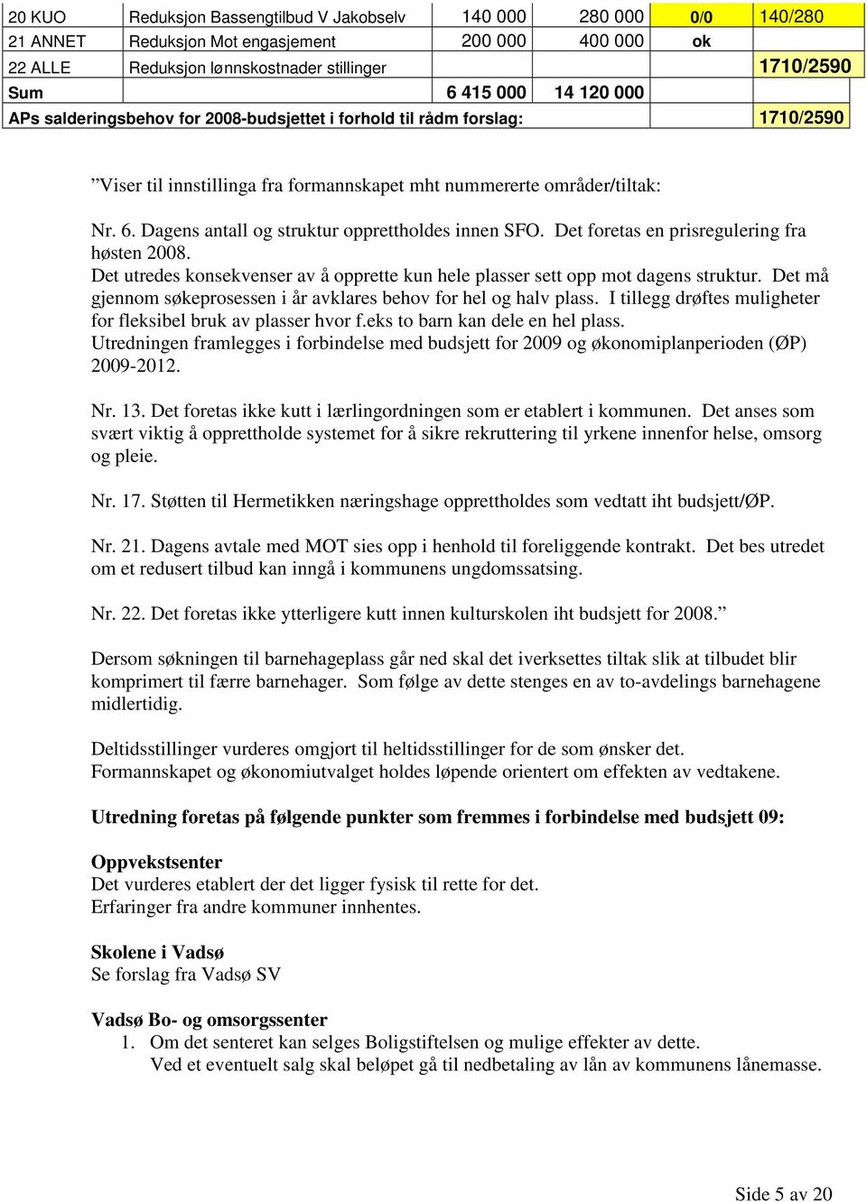 Dagens antall og struktur opprettholdes innen SFO. Det foretas en prisregulering fra høsten 2008. Det utredes konsekvenser av å opprette kun hele plasser sett opp mot dagens struktur.