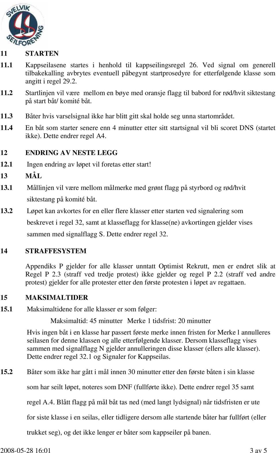 2 Startlinjen vil være mellom en bøye med oransje flagg til babord for rød/hvit siktestang på start båt/ komité båt. 11.3 Båter hvis varselsignal ikke har blitt gitt skal holde seg unna startområdet.