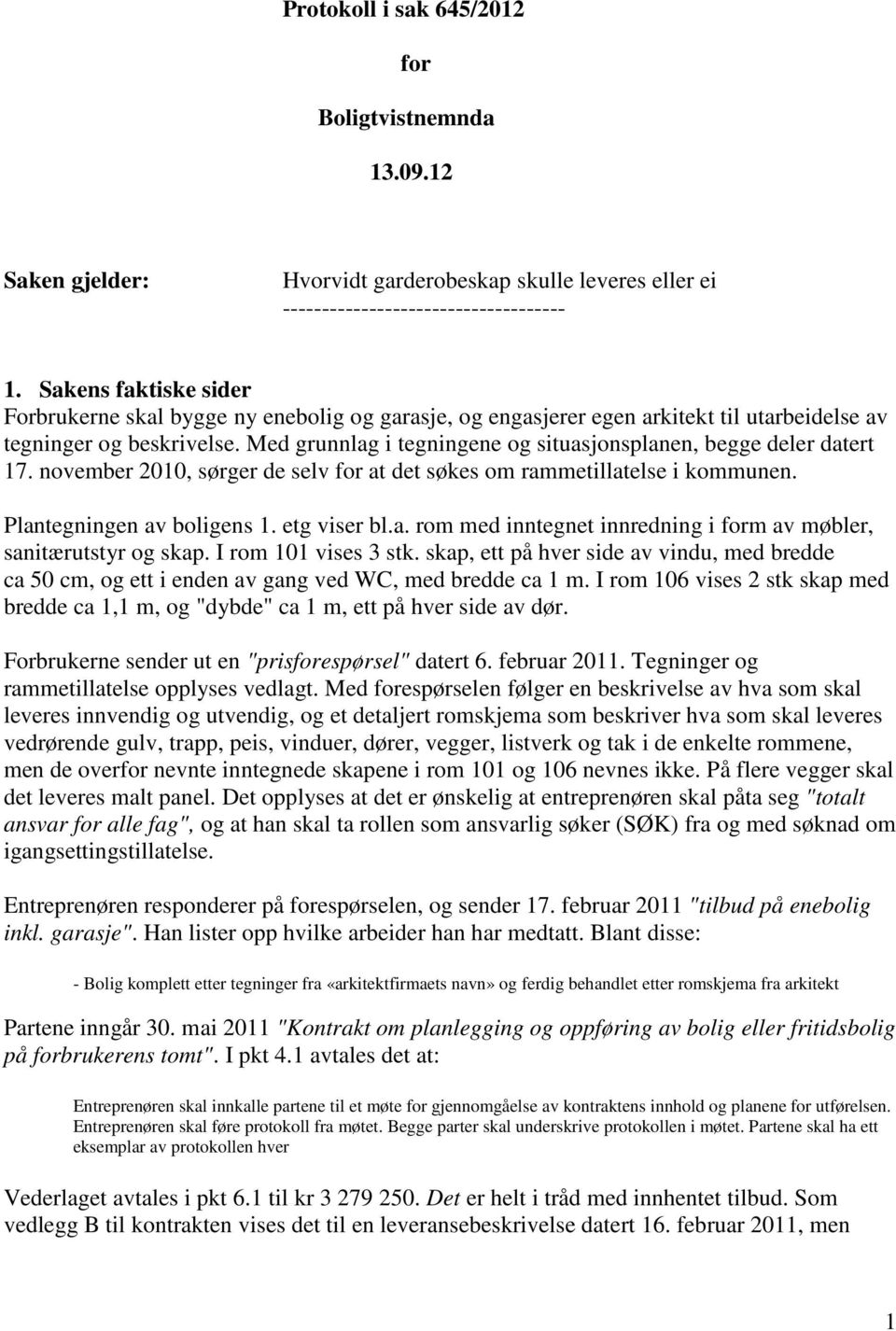 Med grunnlag i tegningene og situasjonsplanen, begge deler datert 17. november 2010, sørger de selv for at det søkes om rammetillatelse i kommunen. Plantegningen av boligens 1. etg viser bl.a. rom med inntegnet innredning i form av møbler, sanitærutstyr og skap.