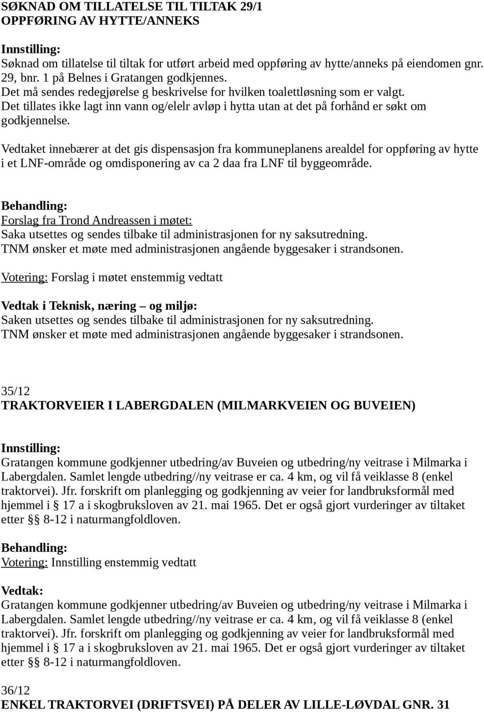 Det tillates ikke lagt inn vann og/elelr avløp i hytta utan at det på forhånd er søkt om godkjennelse.