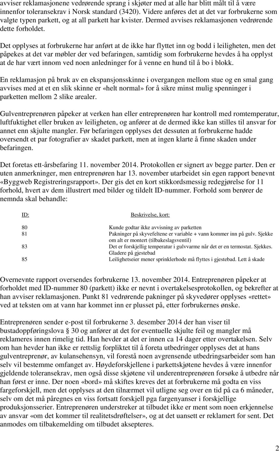 Det opplyses at forbrukerne har anført at de ikke har flyttet inn og bodd i leiligheten, men det påpekes at det var møbler der ved befaringen, samtidig som forbrukerne hevdes å ha opplyst at de har