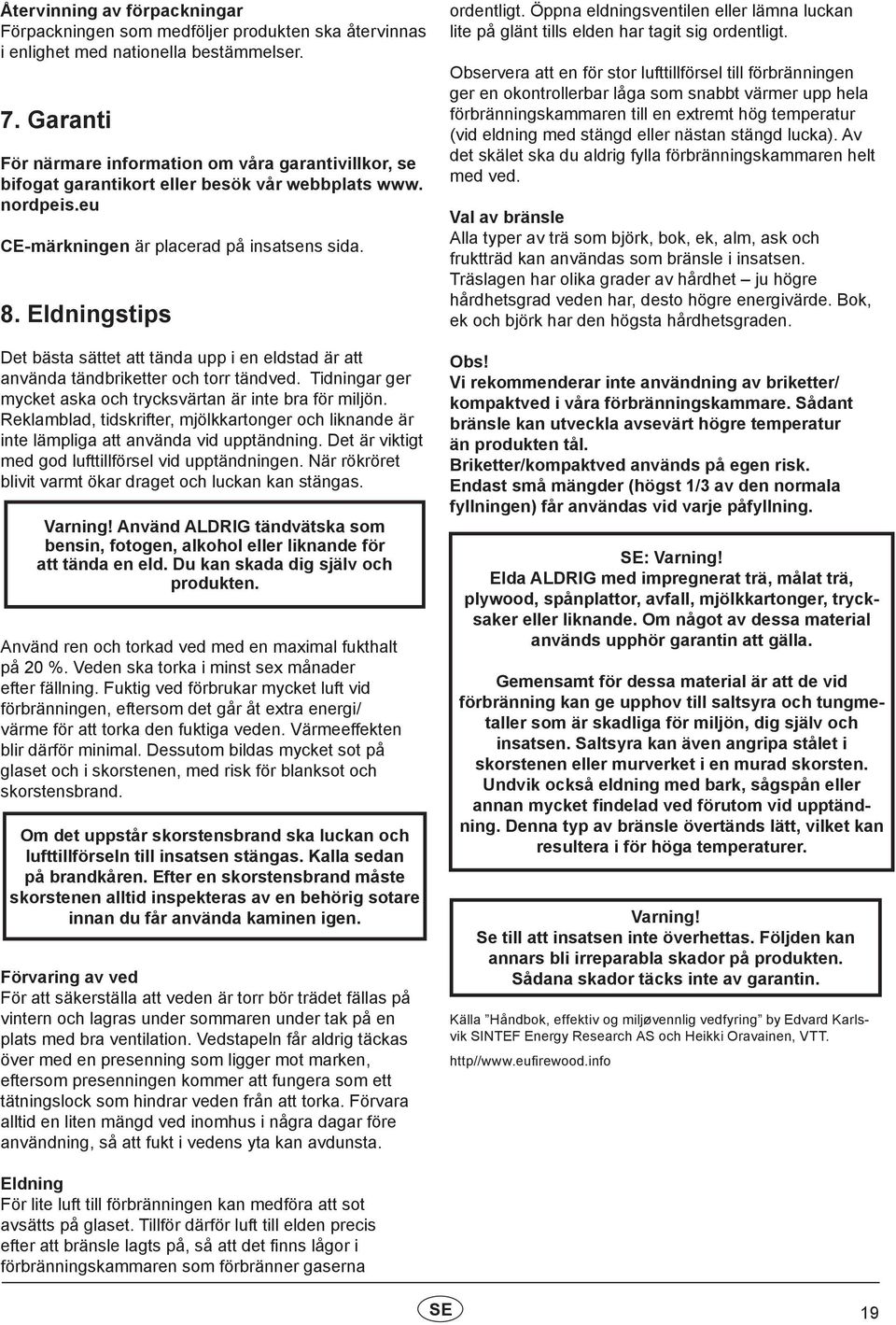 Eldningstips Det bästa sättet att tända upp i en eldstad är att använda tändbriketter och torr tändved. Tidningar ger mycket aska och trycksvärtan är inte bra för miljön.