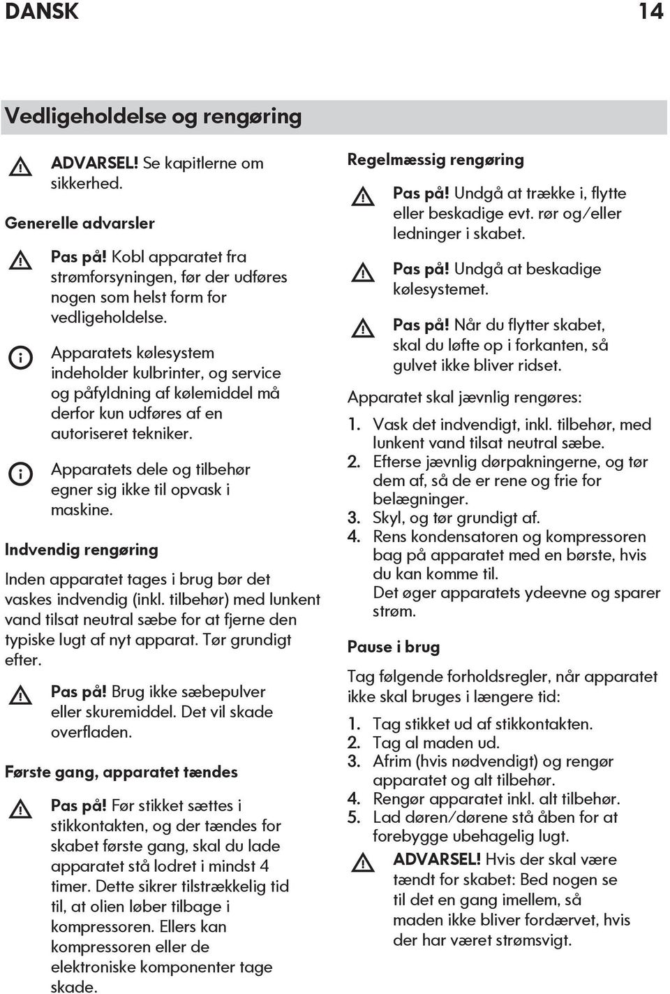 Indvendig rengøring Inden apparatet tages i brug bør det vaskes indvendig (inkl. tilbehør) med lunkent vand tilsat neutral sæbe for at fjerne den typiske lugt af nyt apparat. Tør grundigt efter.