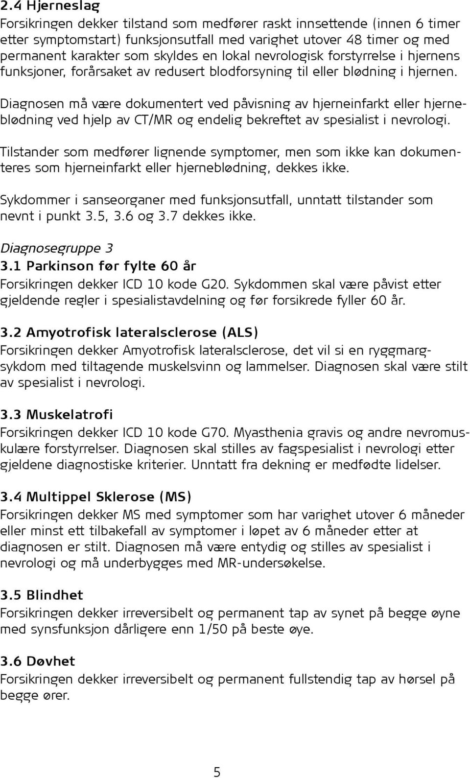 Diagnosen må være dokumentert ved påvisning av hjerneinfarkt eller hjerneblødning ved hjelp av CT/MR og endelig bekreftet av spesialist i nevrologi.