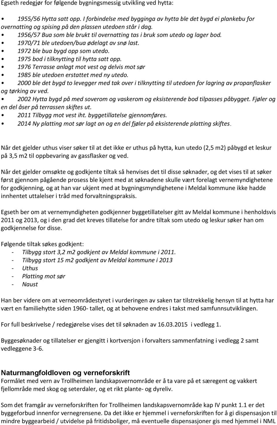 1970/71 ble utedoen/bua ødelagt av snø last. 1972 ble bua bygd opp som utedo. 1975 bod i tilknytting til hytta satt opp.