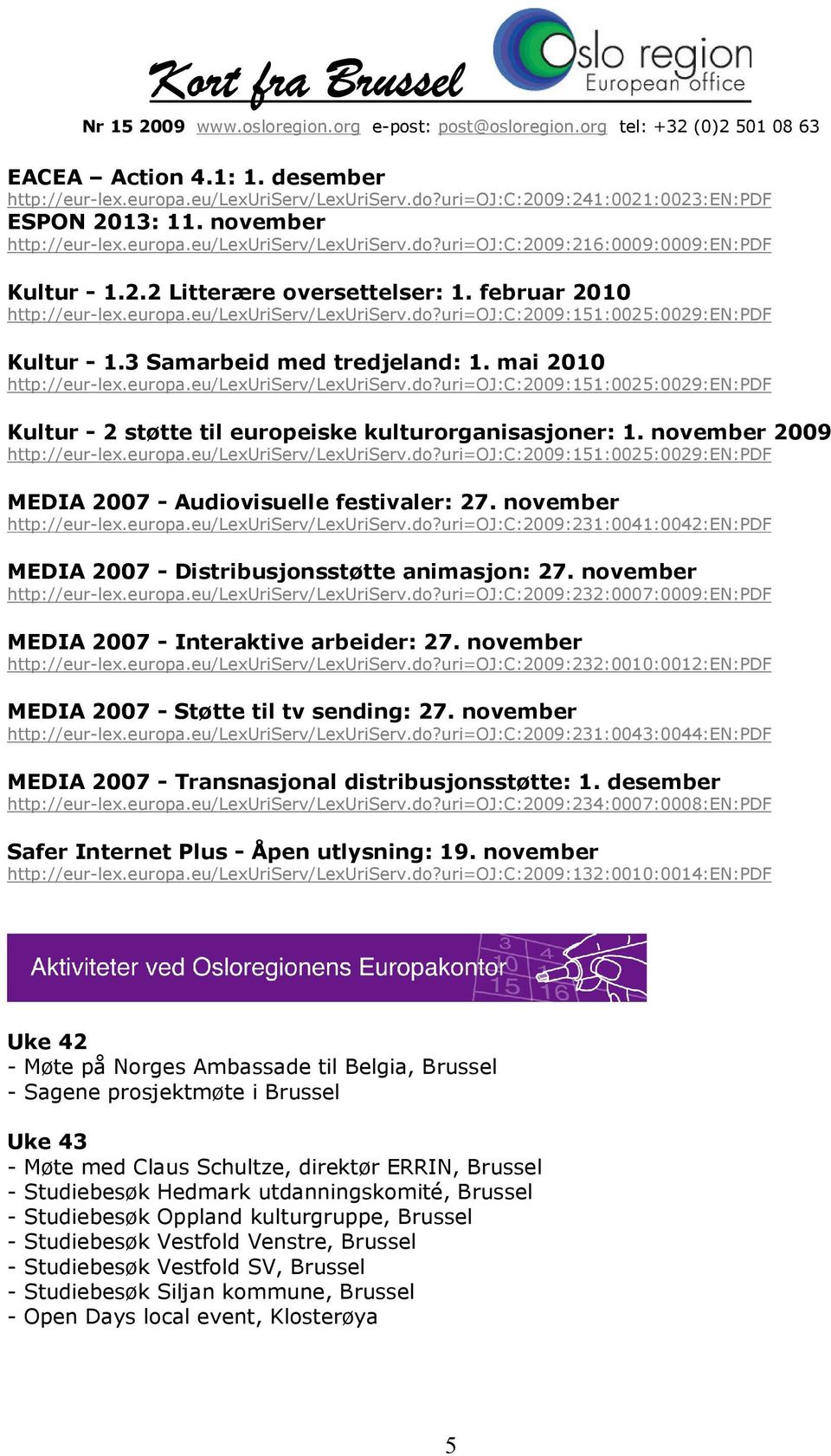 november 2009 MEDIA 2007 - Audiovisuelle festivaler: 27. november http://eur-lex.europa.eu/lexuriserv/lexuriserv.do?uri=oj:c:2009:231:0041:0042:en:pdf MEDIA 2007 - Distribusjonsstøtte animasjon: 27.