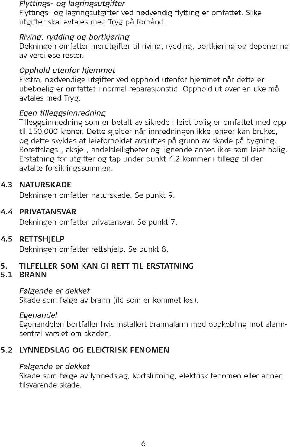 Opphold utenfor hjemmet Ekstra, nødvendige utgifter ved opphold utenfor hjemmet når dette er ubeboelig er omfattet i normal reparasjonstid. Opphold ut over en uke må avtales med Tryg.