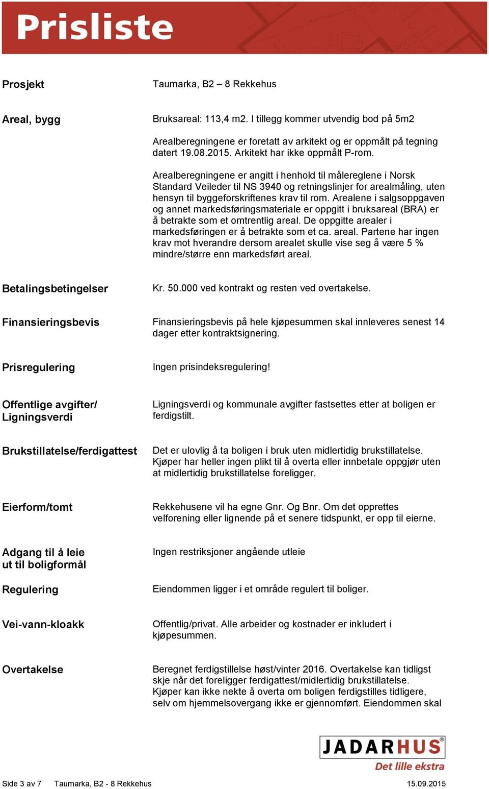 Arealberegningene er angitt i henhold til målereglene i Norsk Standard Veileder til NS 3940 og retningslinjer for arealmåling, uten hensyn til byggeforskriftenes krav til rom.