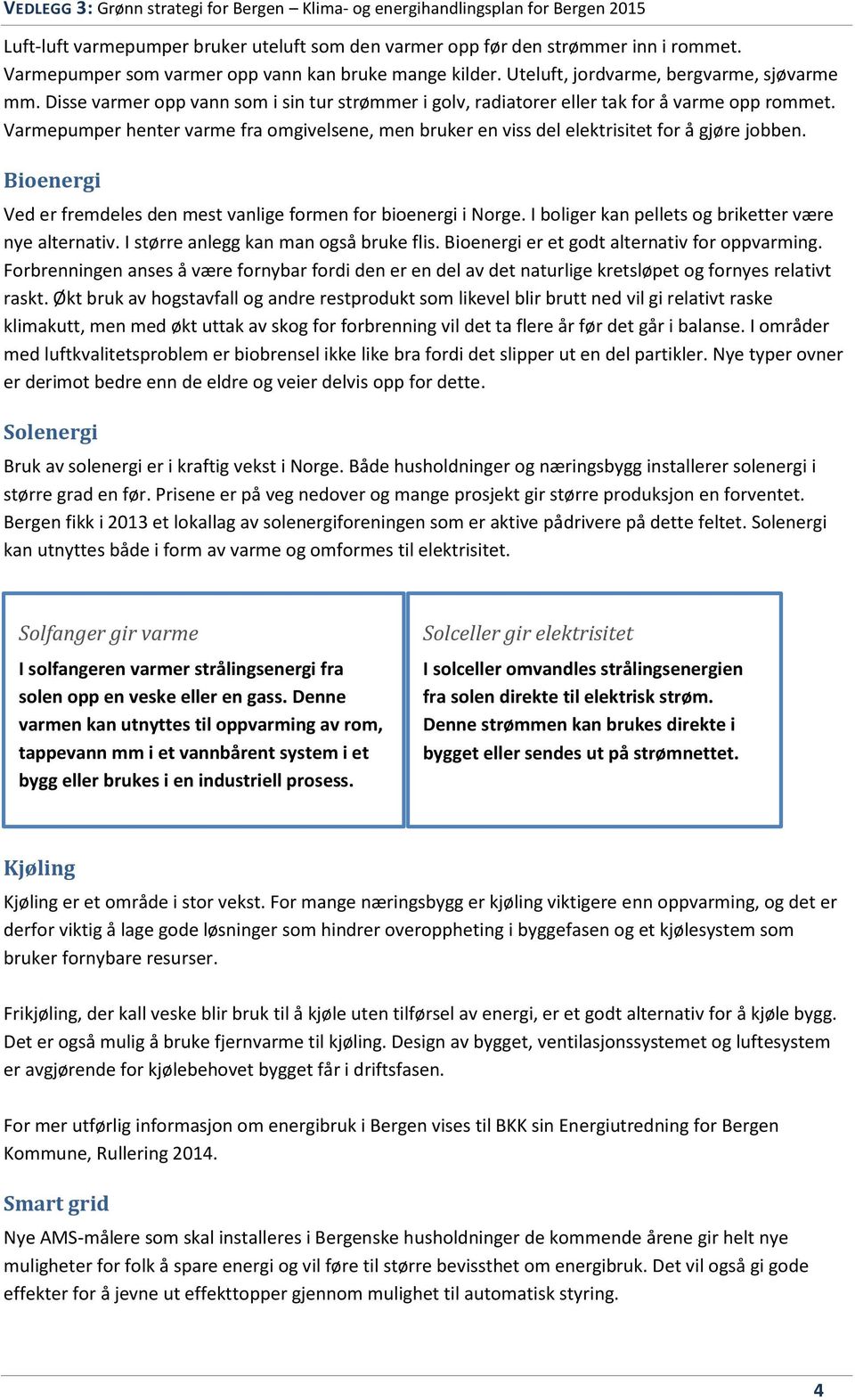 Bioenergi Ved er fremdeles den mest vanlige formen for bioenergi i Norge. I boliger kan pellets og briketter være nye alternativ. I større anlegg kan man også bruke flis.