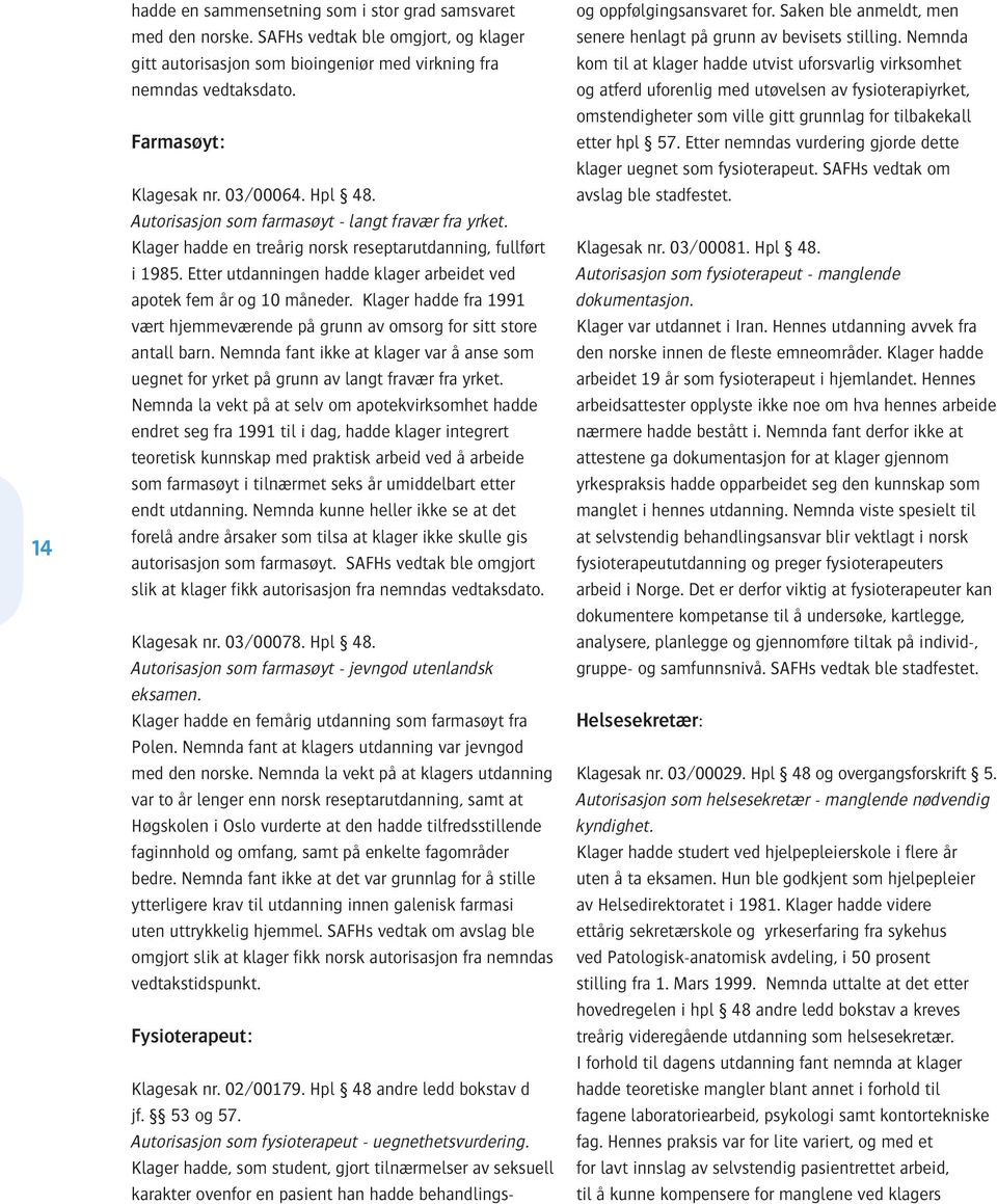 Etter utdanningen hadde klager arbeidet ved apotek fem år og 10 måneder. Klager hadde fra 1991 vært hjemmeværende på grunn av omsorg for sitt store antall barn.