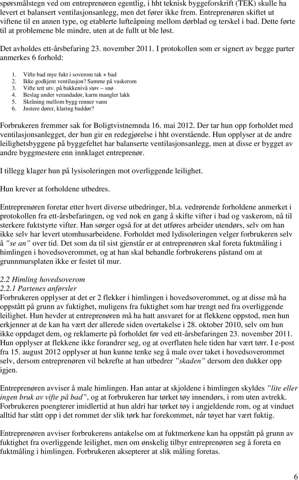 Det avholdes ett-årsbefaring 23. november 2011. I protokollen som er signert av begge parter anmerkes 6 forhold: 1. Vifte bad mye fukt i soverom tak + bad 2. Ikke godkjent ventilasjon?