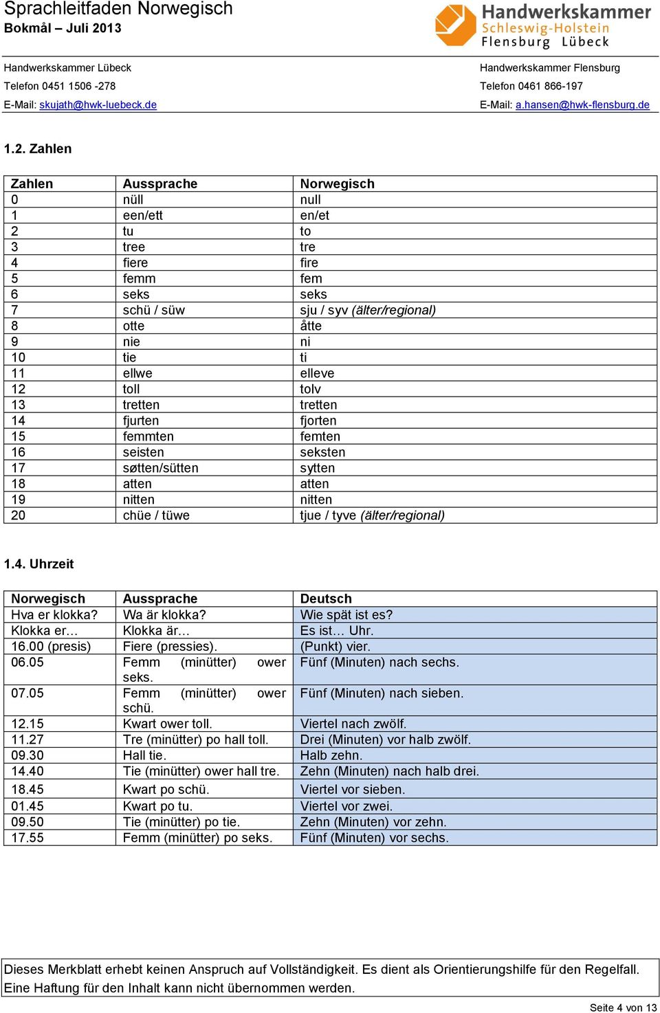 (älter/regional) 1.4. Uhrzeit Norwegisch Aussprache Deutsch Hva er klokka? Wa är klokka? Wie spät ist es? Klokka er Klokka är Es ist Uhr. 16.00 (presis) Fiere (pressies). (Punkt) vier. 06.