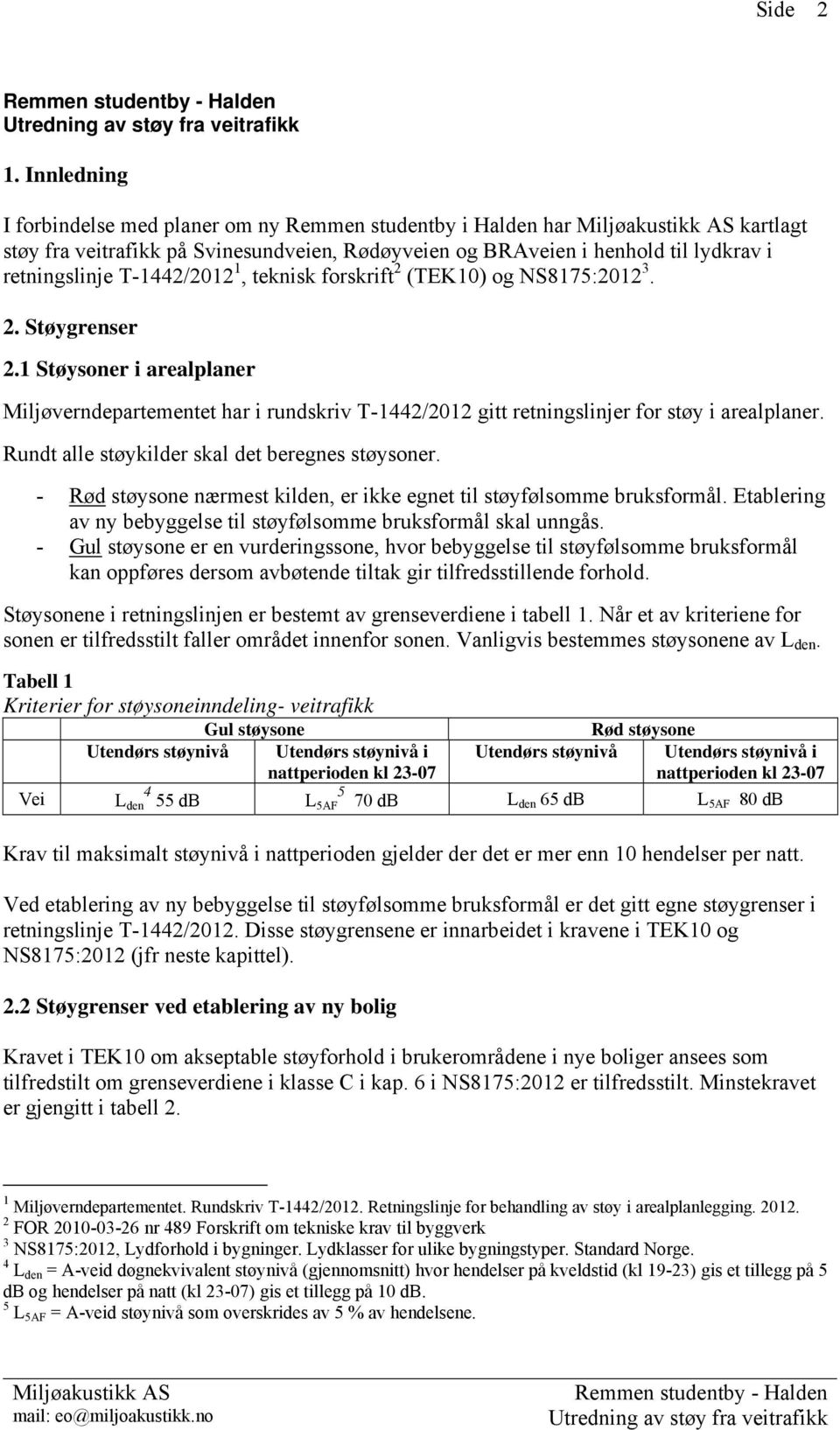 Rundt alle støykilder skal det beregnes støysoner. - Rød støysone nærmest kilden, er ikke egnet til støyfølsomme bruksformål. Etablering av ny bebyggelse til støyfølsomme bruksformål skal unngås.