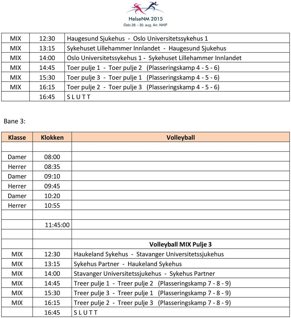 T T Bane 3: Klasse Klokken Volleyball Damer 08:00 Herrer 08:35 Damer 09:10 Herrer 09:45 Damer 10:20 Herrer 10:55 11:45:00 Volleyball MIX Pulje 3 MIX 12:30 Haukeland Sykehus - Stavanger