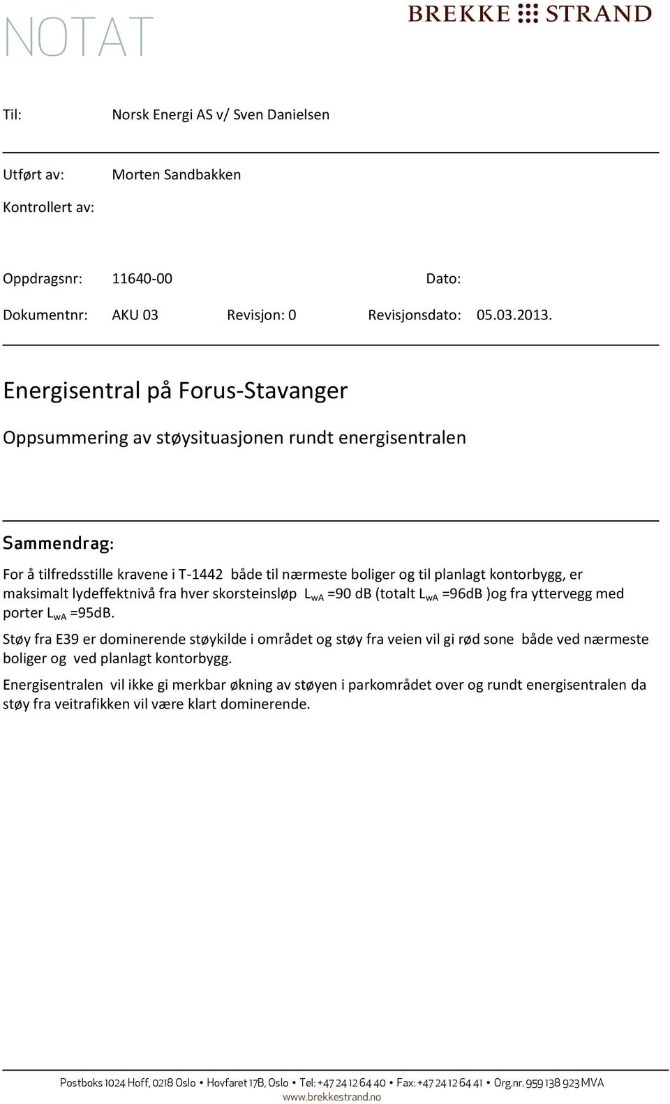 (totalt L wa =96dB )og fra yttervegg med porter L wa =95dB. Støy fra E39 er dominerende støykilde i området og støy fra veien vil gi rød sone både ved nærmeste boliger og ved planlagt kontorbygg.