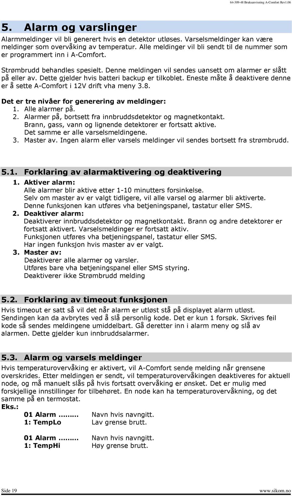 Dette gjelder hvis batteri backup er tilkoblet. Eneste måte å deaktivere denne er å sette A-Comfort i 12V drift vha meny 3.8. Det er tre nivåer for generering av meldinger: 1. Alle alarmer på. 2.