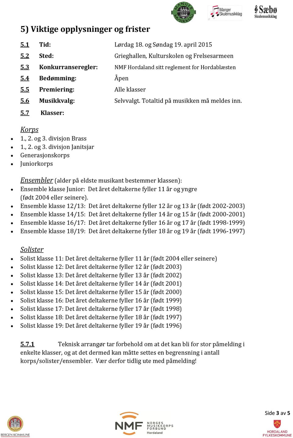 , 2. og 3. divisjon Brass 1., 2. og 3. divisjon Janitsjar Ensembler (alder på eldste musikant bestemmer klassen): Ensemble klasse Junior: Det året deltakerne fyller 11 år og yngre (født 2004 eller seinere).