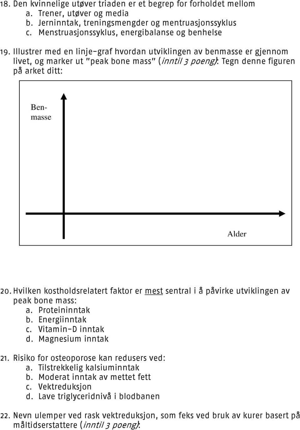 Illustrer med en linje-graf hvordan utviklingen av benmasse er gjennom livet, og marker ut peak bone mass (inntil 3 poeng): Tegn denne figuren på arket ditt: Benmasse Alder 20.