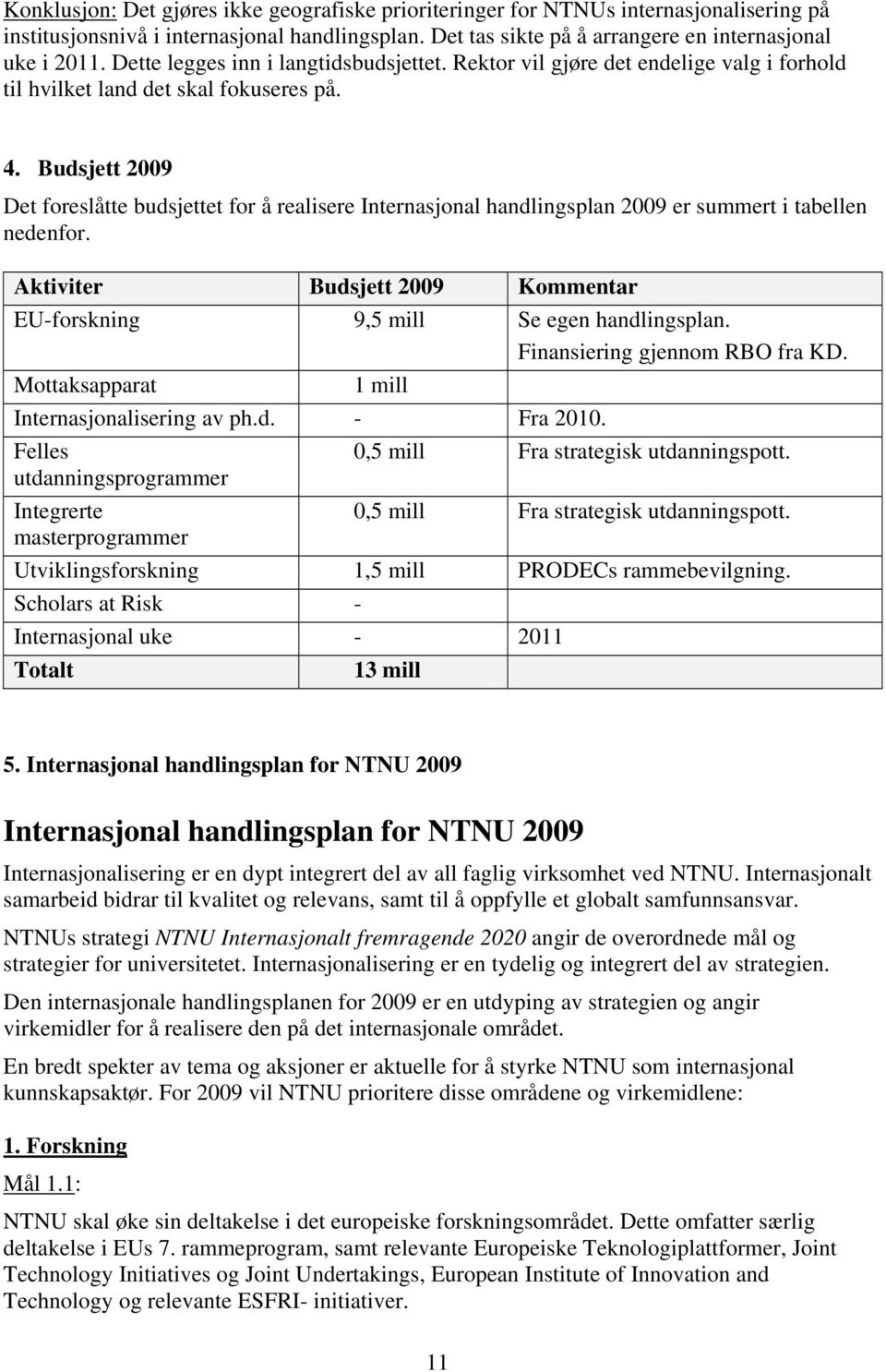 Budsjett 2009 Det foreslåtte budsjettet for å realisere Internasjonal handlingsplan 2009 er summert i tabellen nedenfor. Aktiviter Budsjett 2009 Kommentar EU-forskning 9,5 mill Se egen handlingsplan.