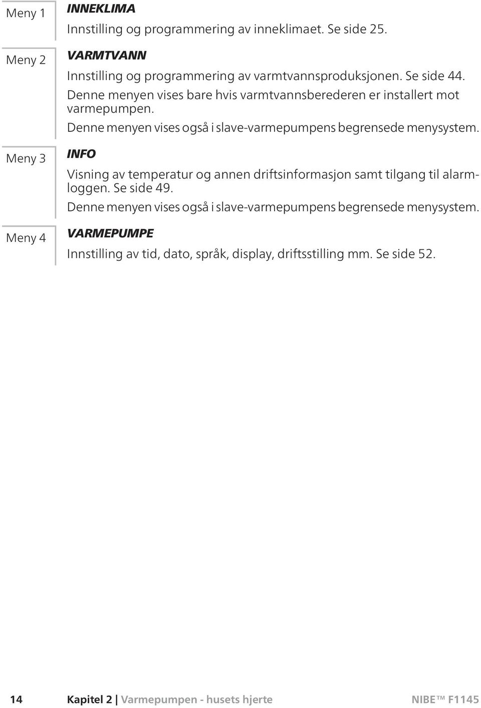 Denne menyen vises bare hvis varmtvannsberederen er installert mot varmepumpen. Denne menyen vises også i slave-varmepumpens begrensede menysystem.