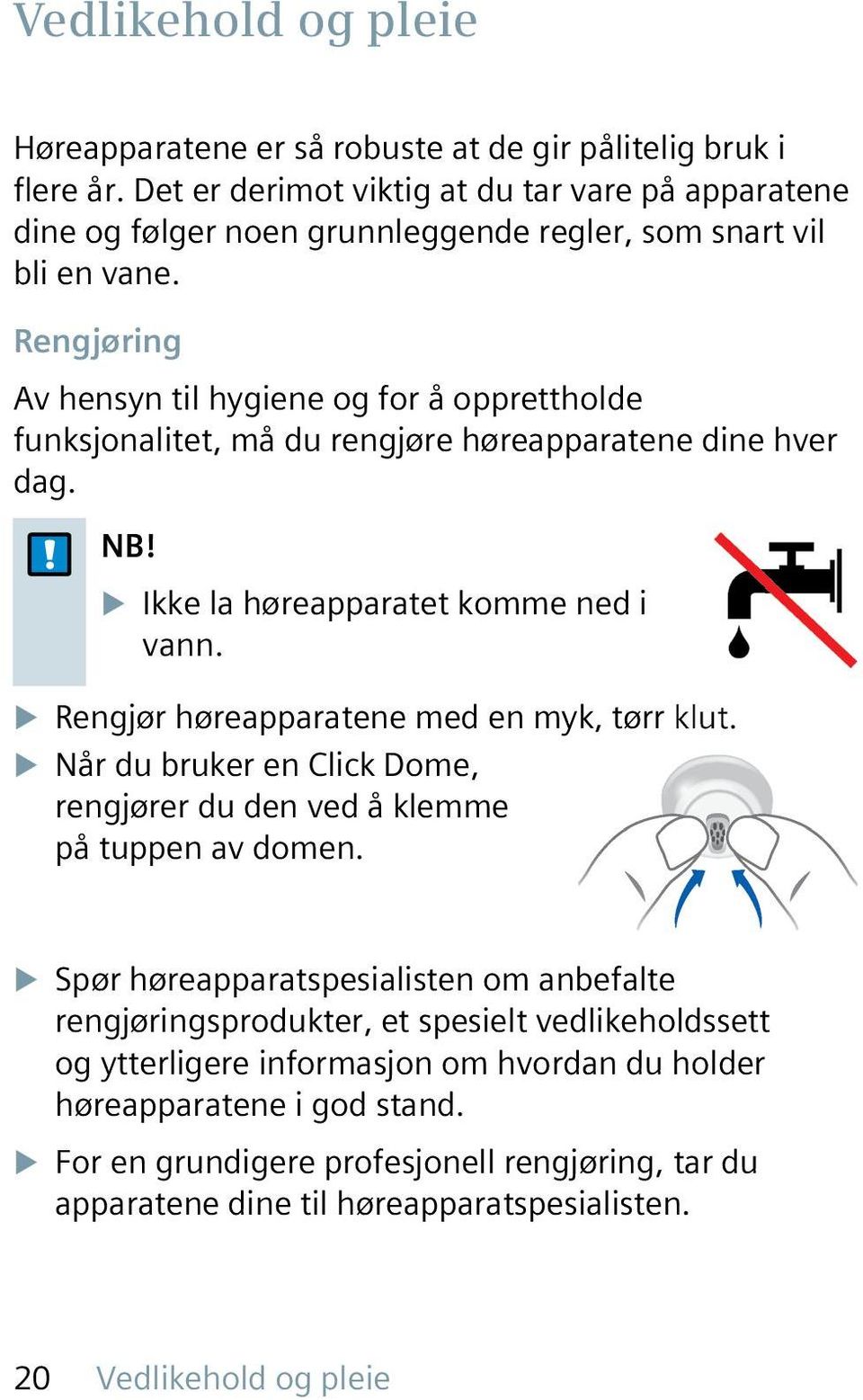 Rengjøring Av hensyn til hygiene og for å opprettholde funksjonalitet, må du rengjøre høreapparatene dine hver dag. NB! u Ikke la høreapparatet komme ned i vann.