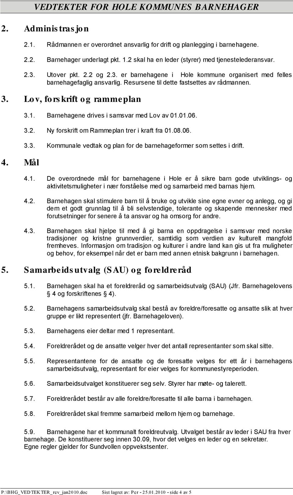 Resursene til dette fastsettes av rådmannen. 3.1. Barnehagene drives i samsvar med Lov av 01.01.06. 3.2. Ny forskrift om Rammeplan trer i kraft fra 01.08.06. 3.3. Kommunale vedtak og plan for de barnehageformer som settes i drift.