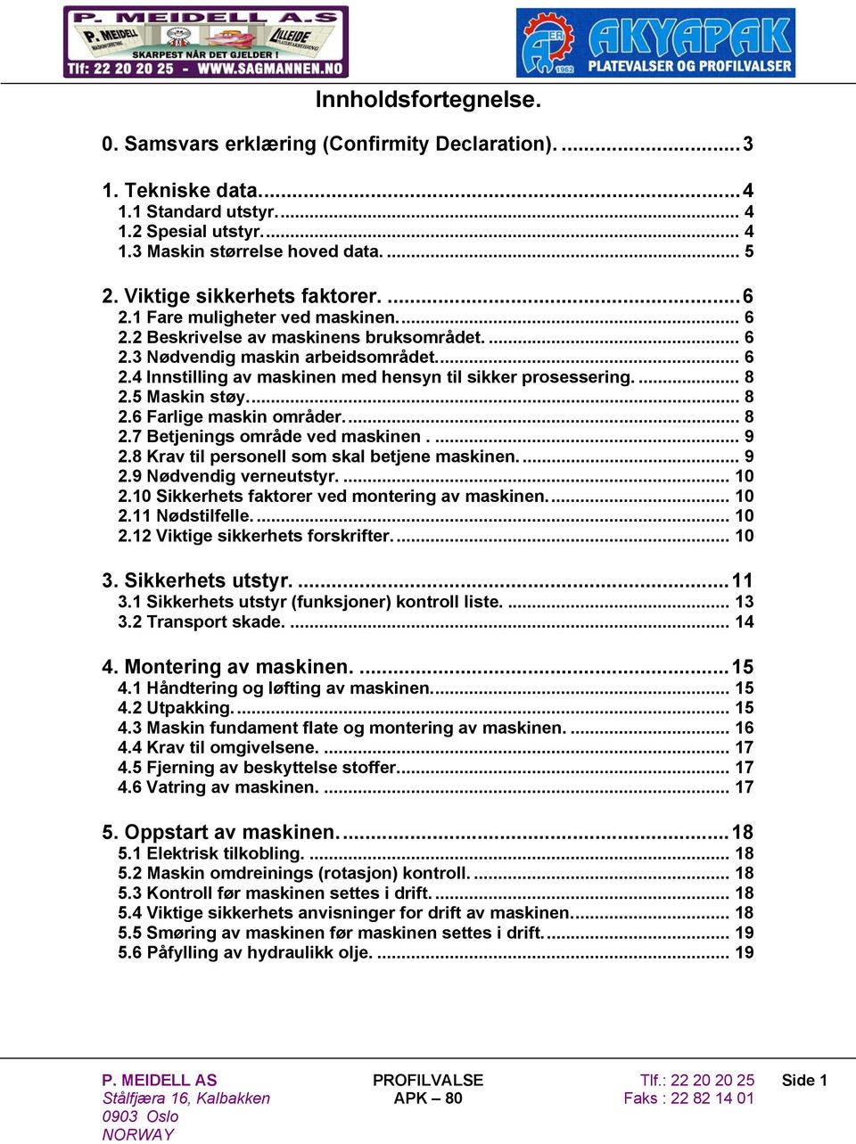 ... 8 2.5 Maskin støy... 8 2.6 Farlige maskin områder... 8 2.7 Betjenings område ved maskinen.... 9 2.8 Krav til personell som skal betjene maskinen.... 9 2.9 Nødvendig verneutstyr.... 10 2.