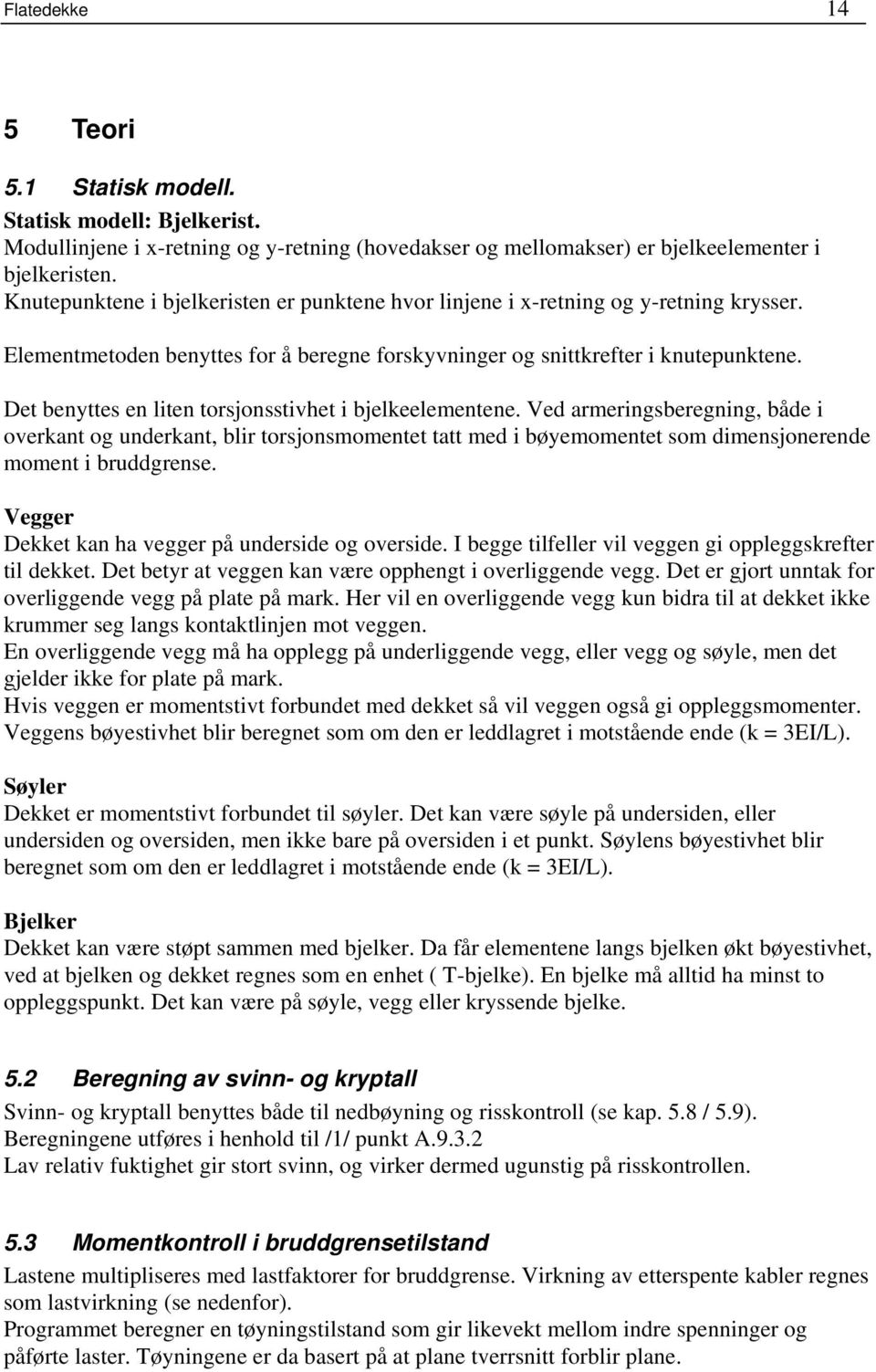 Det benyttes en liten torsjonsstivhet i bjelkeelementene. Ved armeringsberegning, både i overkant og underkant, blir torsjonsmomentet tatt med i bøyemomentet som dimensjonerende moment i bruddgrense.