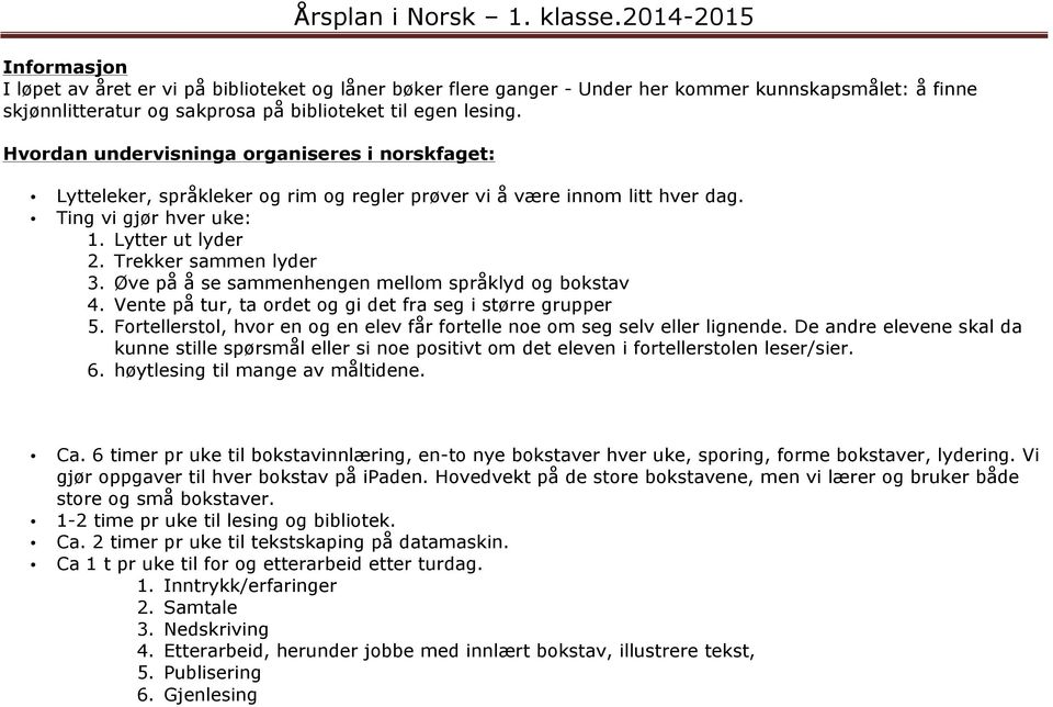 Øve på å se sammenhengen mellom språklyd og bokstav 4. Vente på tur, ta ordet og gi det fra seg i større grupper 5. Fortellerstol, hvor en og en elev får fortelle noe om seg selv eller lignende.