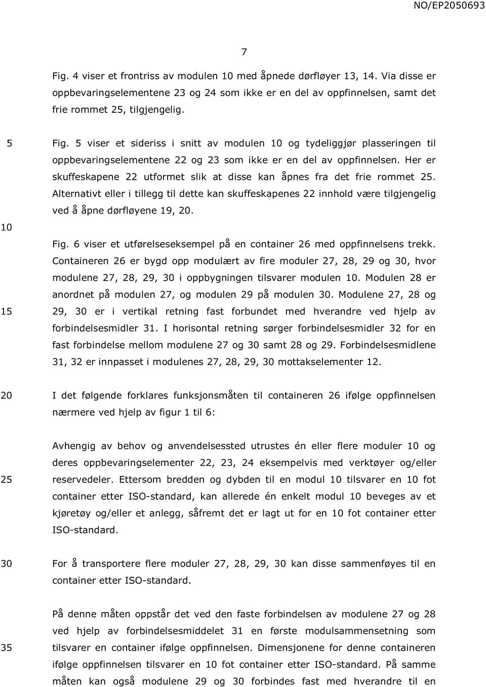 Her er skuffeskapene 22 utformet slik at disse kan åpnes fra det frie rommet 2. Alternativt eller i tillegg til dette kan skuffeskapenes 22 innhold være tilgjengelig ved å åpne dørfløyene 19,. Fig.